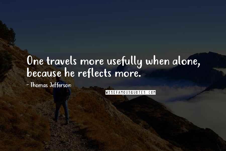 Thomas Jefferson Quotes: One travels more usefully when alone, because he reflects more.