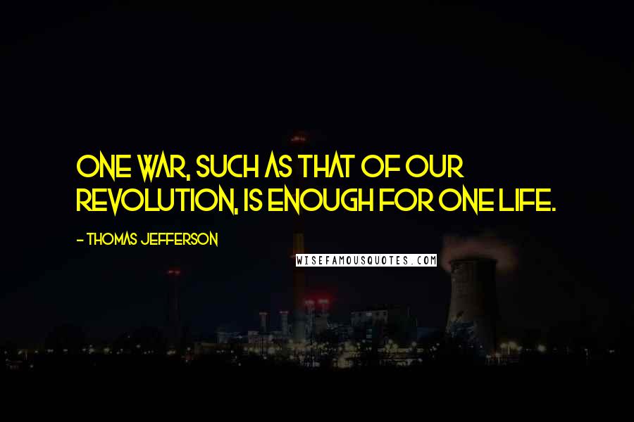 Thomas Jefferson Quotes: One war, such as that of our Revolution, is enough for one life.