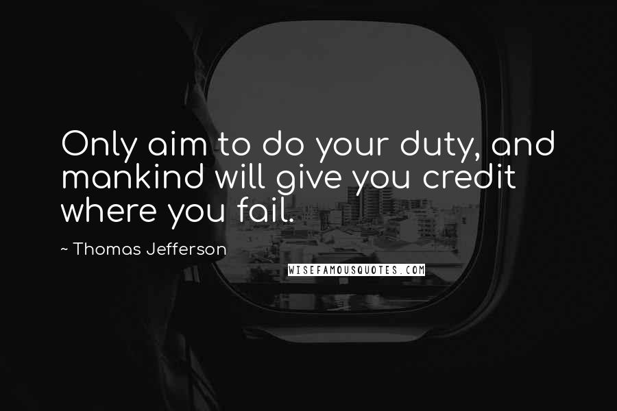 Thomas Jefferson Quotes: Only aim to do your duty, and mankind will give you credit where you fail.