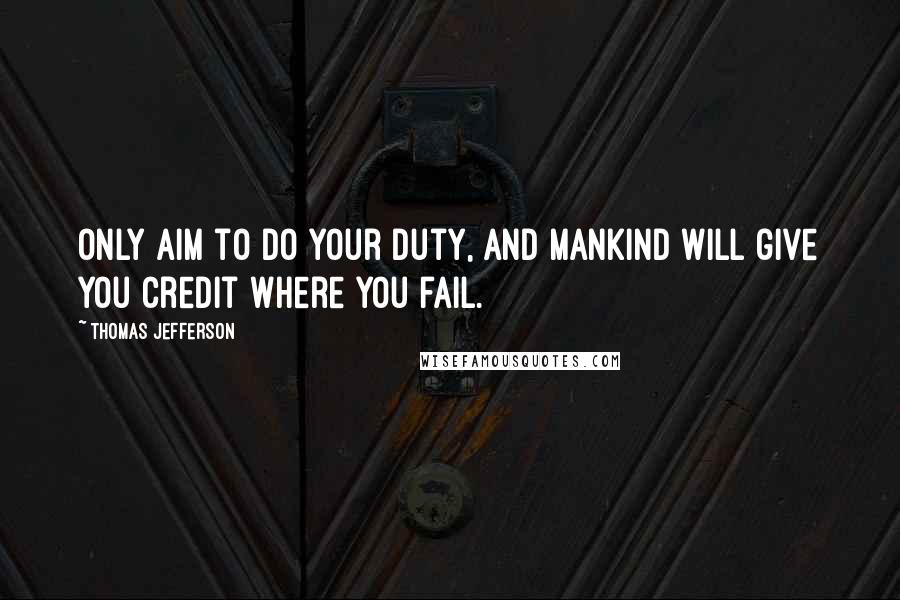 Thomas Jefferson Quotes: Only aim to do your duty, and mankind will give you credit where you fail.