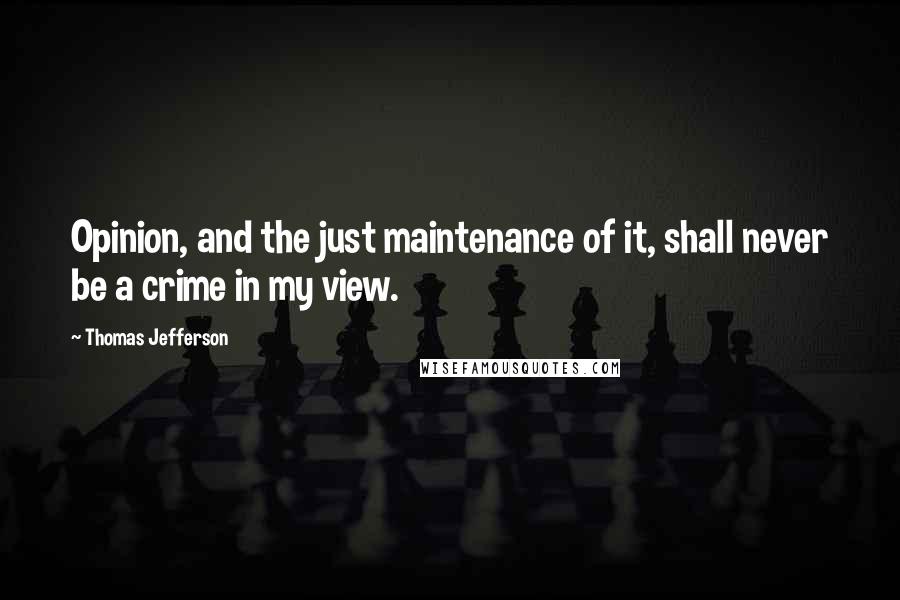 Thomas Jefferson Quotes: Opinion, and the just maintenance of it, shall never be a crime in my view.