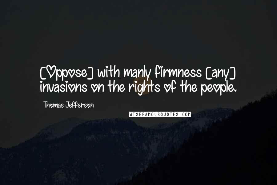 Thomas Jefferson Quotes: [Oppose] with manly firmness [any] invasions on the rights of the people.