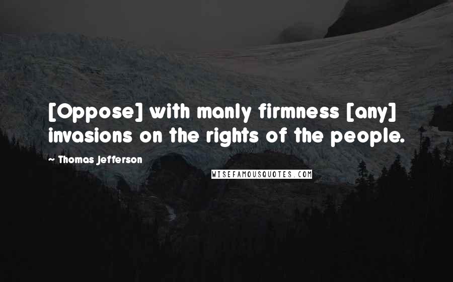 Thomas Jefferson Quotes: [Oppose] with manly firmness [any] invasions on the rights of the people.