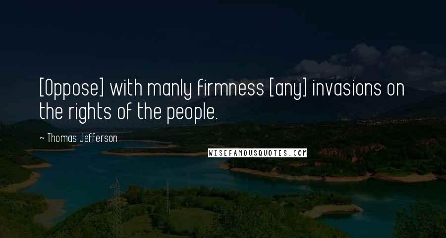 Thomas Jefferson Quotes: [Oppose] with manly firmness [any] invasions on the rights of the people.