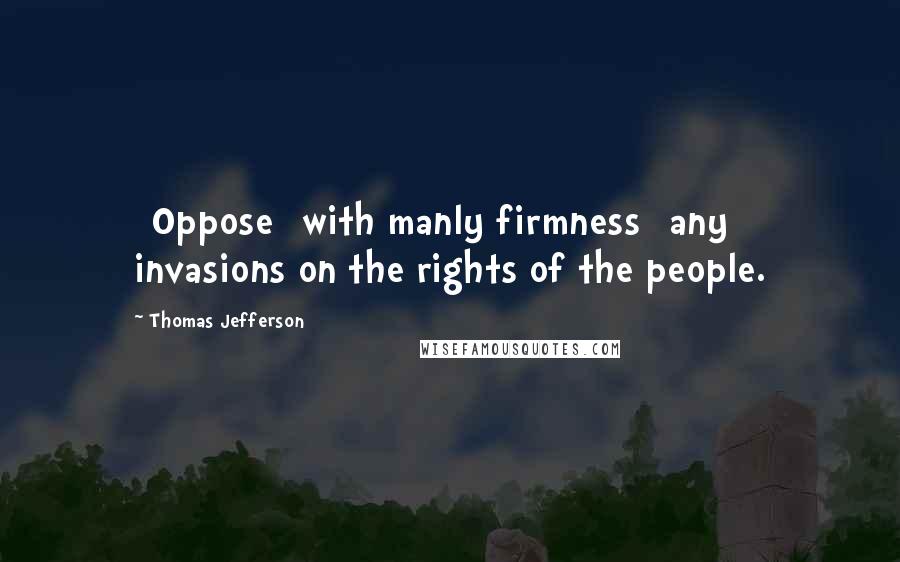 Thomas Jefferson Quotes: [Oppose] with manly firmness [any] invasions on the rights of the people.