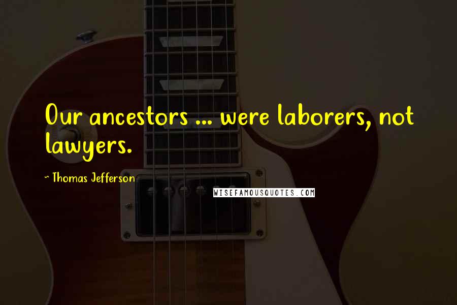 Thomas Jefferson Quotes: Our ancestors ... were laborers, not lawyers.