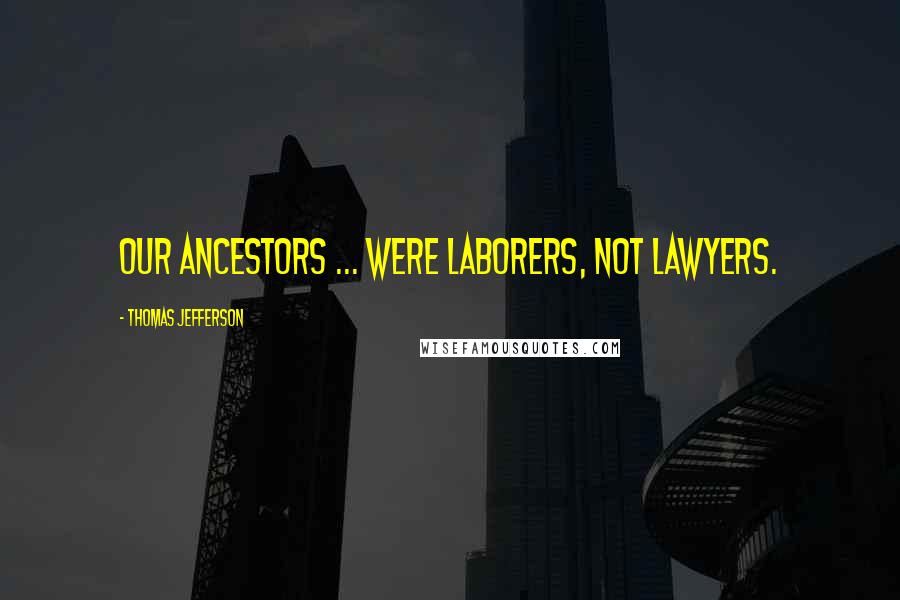 Thomas Jefferson Quotes: Our ancestors ... were laborers, not lawyers.