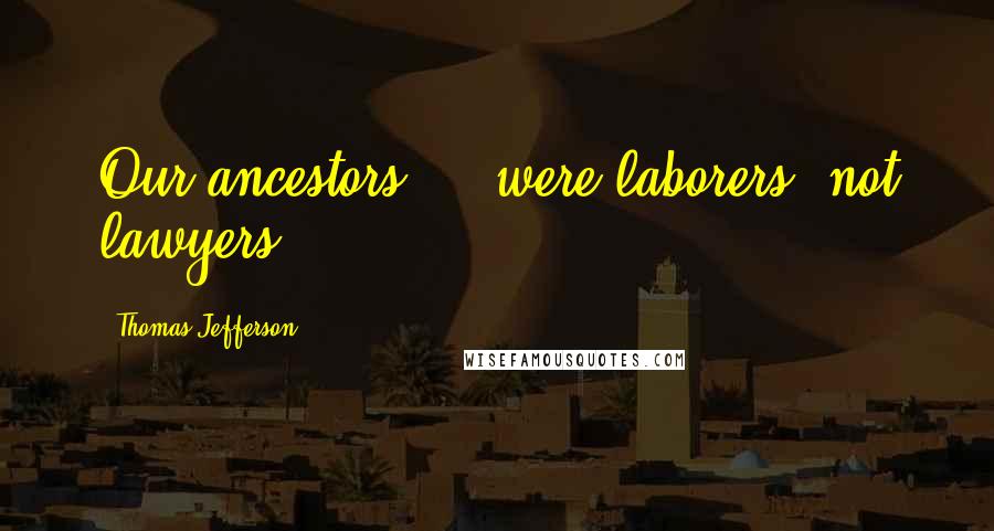 Thomas Jefferson Quotes: Our ancestors ... were laborers, not lawyers.