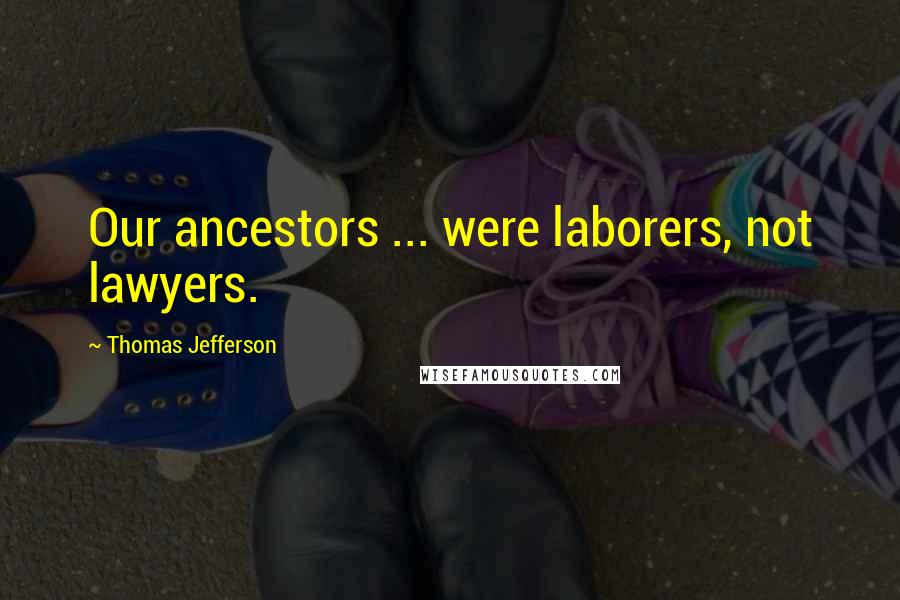 Thomas Jefferson Quotes: Our ancestors ... were laborers, not lawyers.