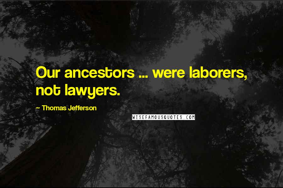 Thomas Jefferson Quotes: Our ancestors ... were laborers, not lawyers.