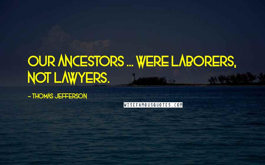 Thomas Jefferson Quotes: Our ancestors ... were laborers, not lawyers.