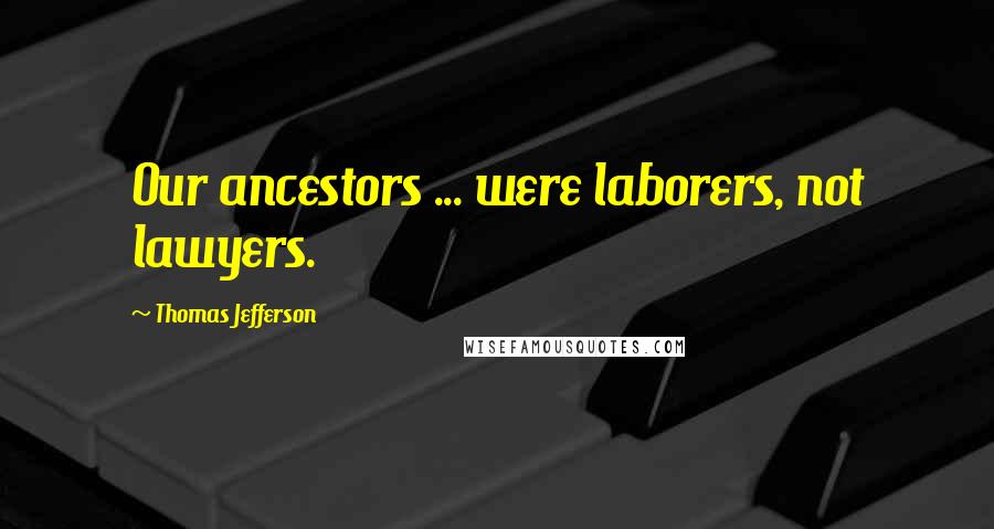 Thomas Jefferson Quotes: Our ancestors ... were laborers, not lawyers.