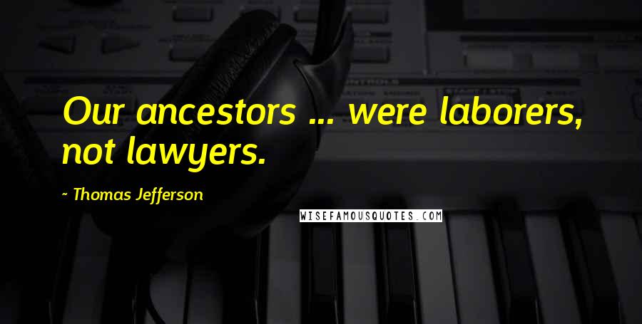 Thomas Jefferson Quotes: Our ancestors ... were laborers, not lawyers.