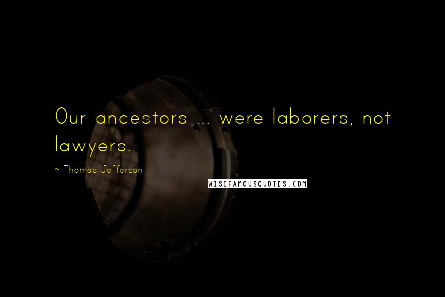 Thomas Jefferson Quotes: Our ancestors ... were laborers, not lawyers.