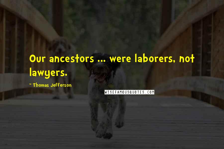 Thomas Jefferson Quotes: Our ancestors ... were laborers, not lawyers.