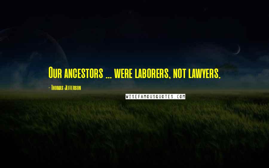 Thomas Jefferson Quotes: Our ancestors ... were laborers, not lawyers.