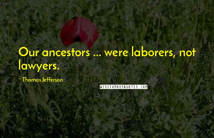 Thomas Jefferson Quotes: Our ancestors ... were laborers, not lawyers.