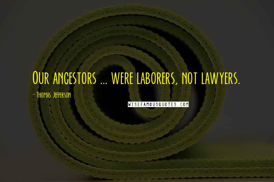 Thomas Jefferson Quotes: Our ancestors ... were laborers, not lawyers.