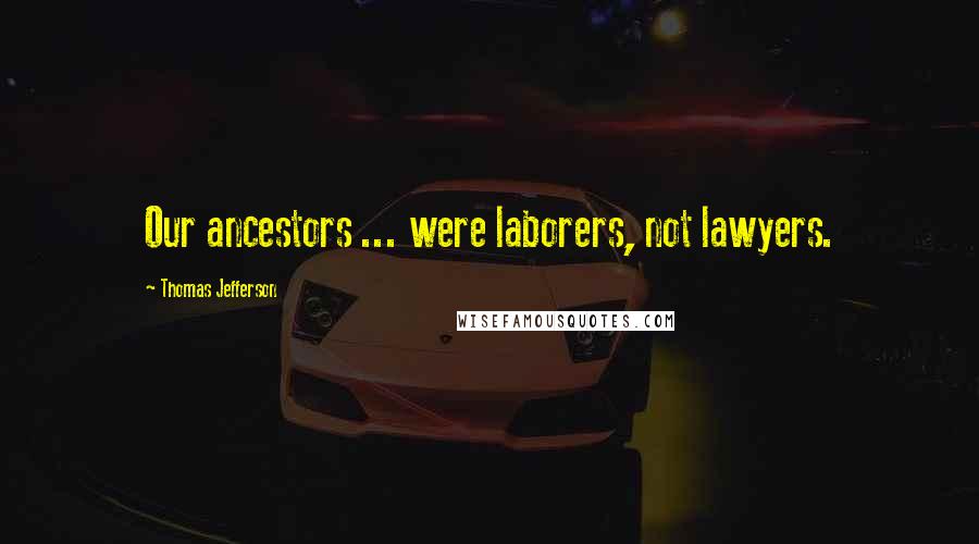 Thomas Jefferson Quotes: Our ancestors ... were laborers, not lawyers.