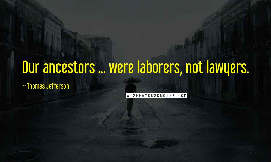 Thomas Jefferson Quotes: Our ancestors ... were laborers, not lawyers.