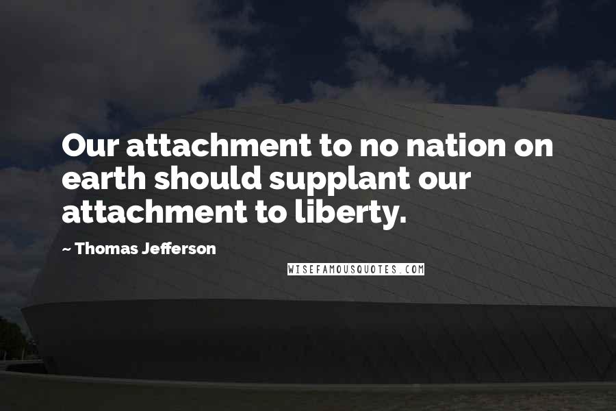 Thomas Jefferson Quotes: Our attachment to no nation on earth should supplant our attachment to liberty.