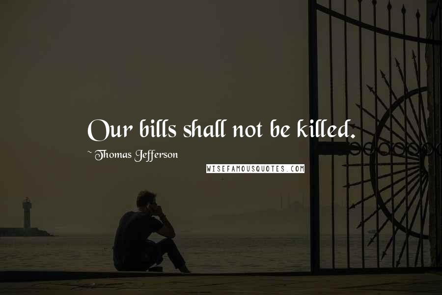 Thomas Jefferson Quotes: Our bills shall not be killed.