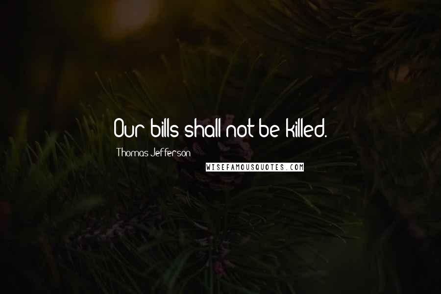 Thomas Jefferson Quotes: Our bills shall not be killed.