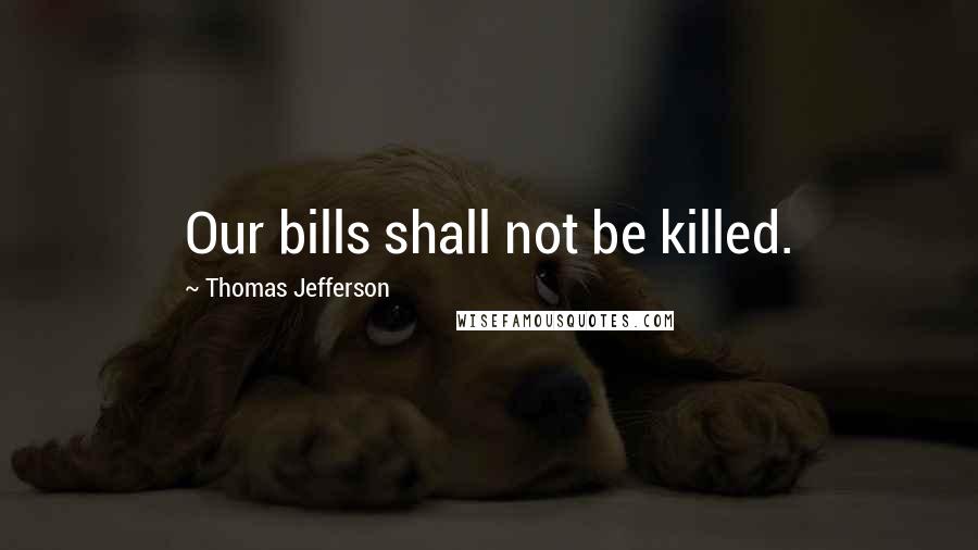 Thomas Jefferson Quotes: Our bills shall not be killed.