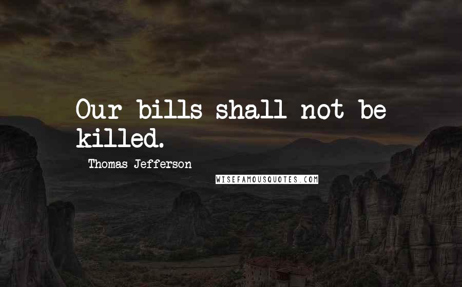 Thomas Jefferson Quotes: Our bills shall not be killed.