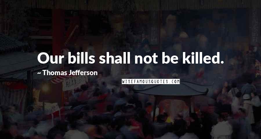 Thomas Jefferson Quotes: Our bills shall not be killed.