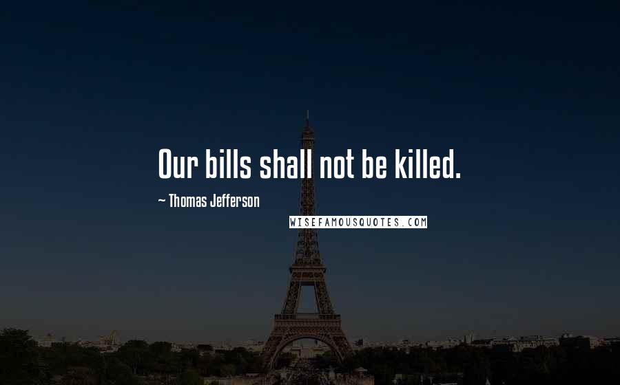 Thomas Jefferson Quotes: Our bills shall not be killed.