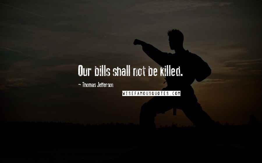 Thomas Jefferson Quotes: Our bills shall not be killed.