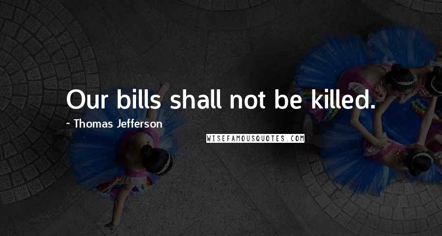 Thomas Jefferson Quotes: Our bills shall not be killed.