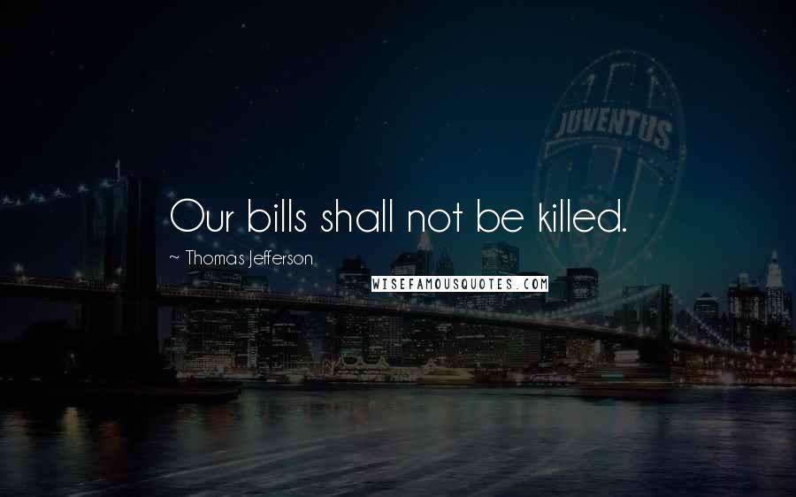 Thomas Jefferson Quotes: Our bills shall not be killed.