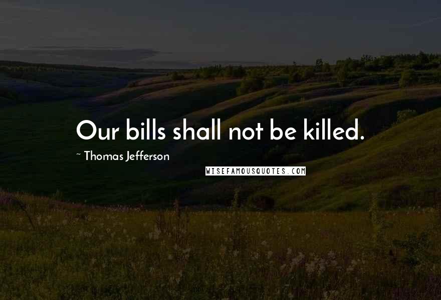 Thomas Jefferson Quotes: Our bills shall not be killed.