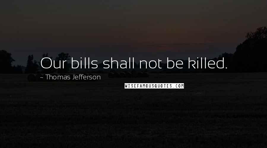 Thomas Jefferson Quotes: Our bills shall not be killed.