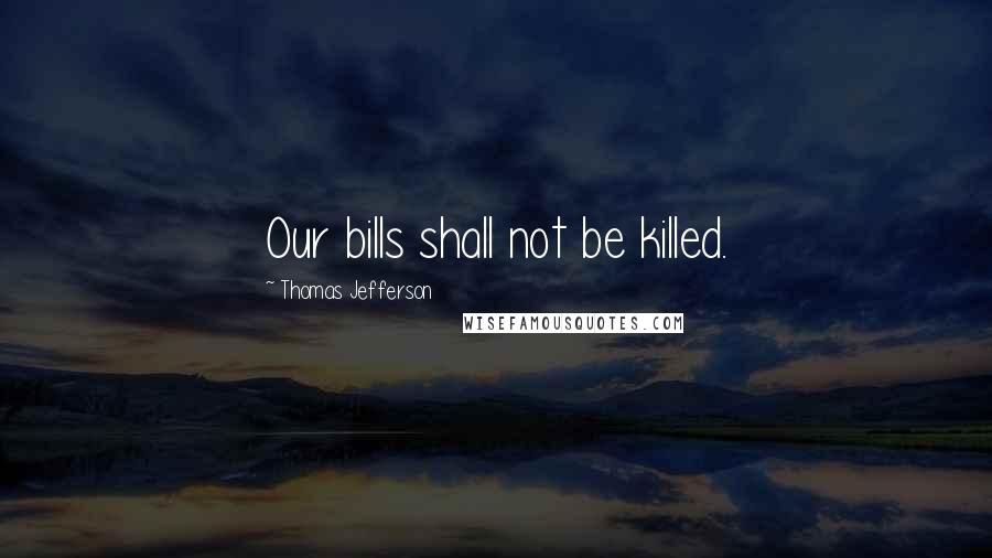 Thomas Jefferson Quotes: Our bills shall not be killed.