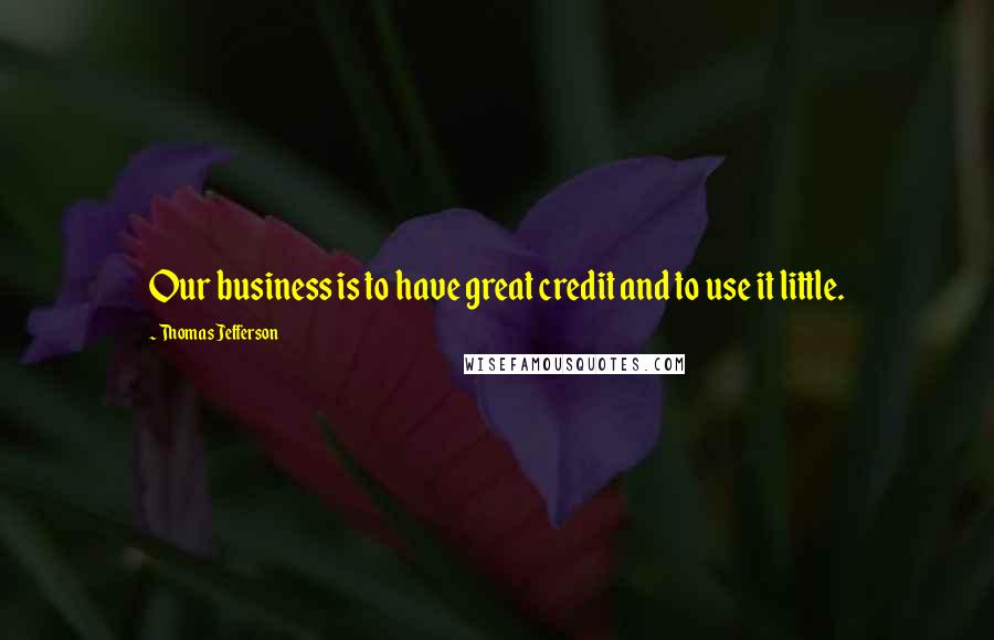 Thomas Jefferson Quotes: Our business is to have great credit and to use it little.