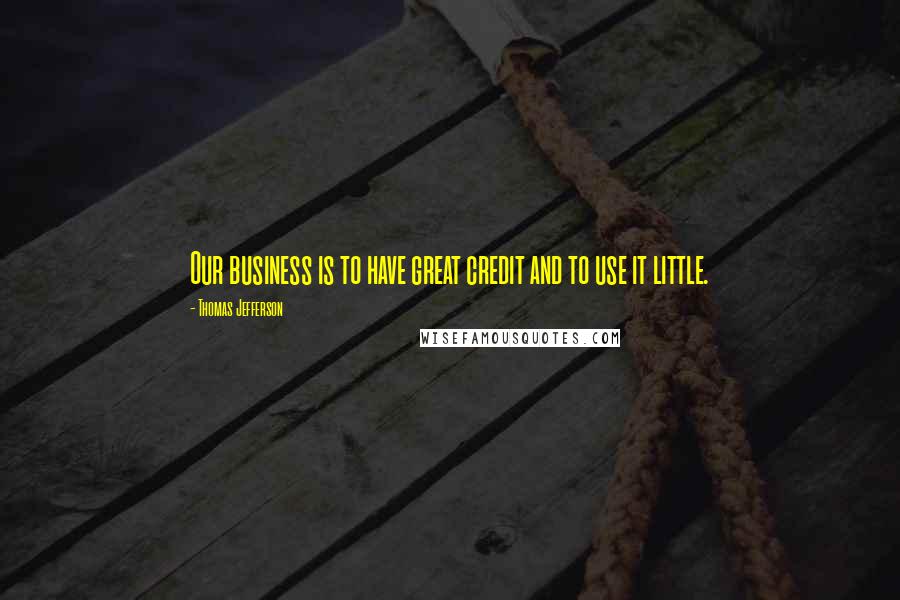 Thomas Jefferson Quotes: Our business is to have great credit and to use it little.