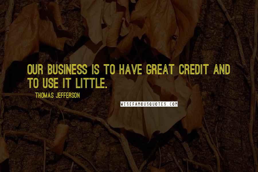 Thomas Jefferson Quotes: Our business is to have great credit and to use it little.