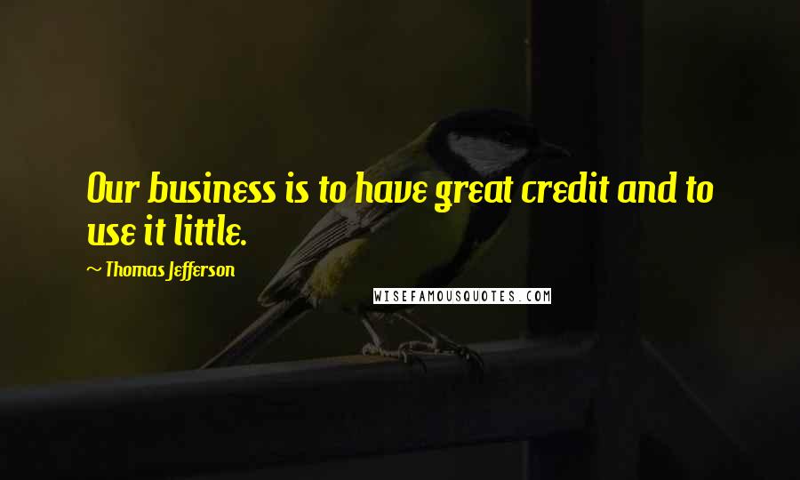 Thomas Jefferson Quotes: Our business is to have great credit and to use it little.