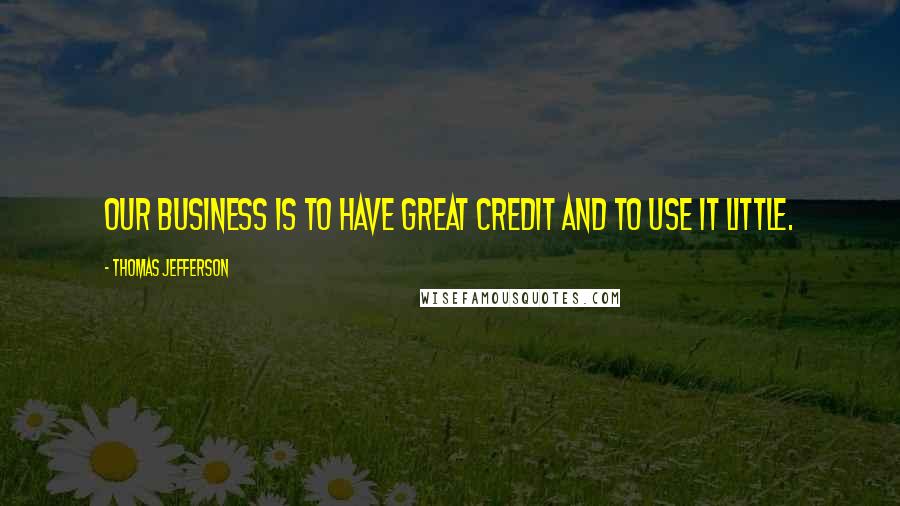 Thomas Jefferson Quotes: Our business is to have great credit and to use it little.