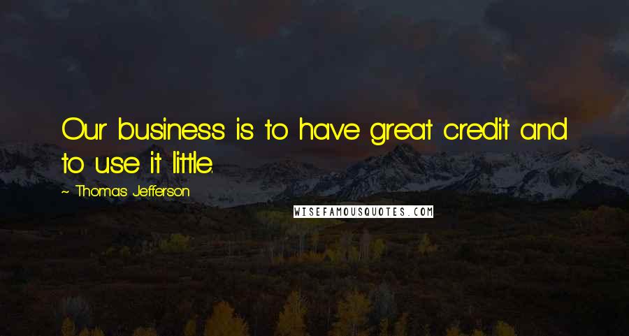 Thomas Jefferson Quotes: Our business is to have great credit and to use it little.