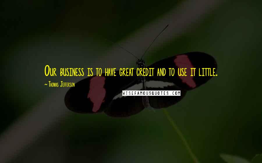 Thomas Jefferson Quotes: Our business is to have great credit and to use it little.