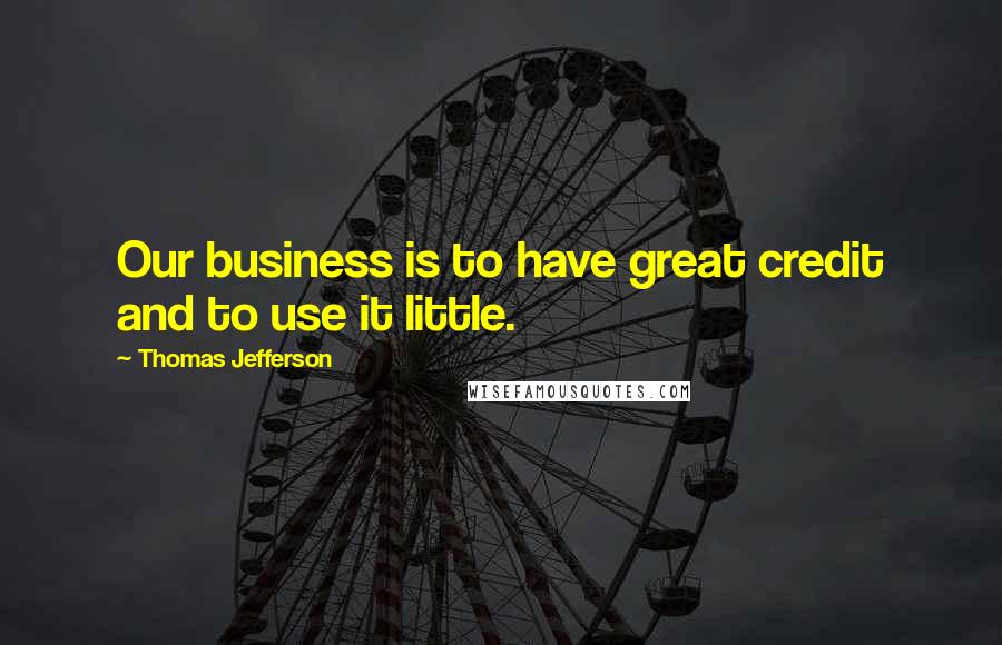 Thomas Jefferson Quotes: Our business is to have great credit and to use it little.