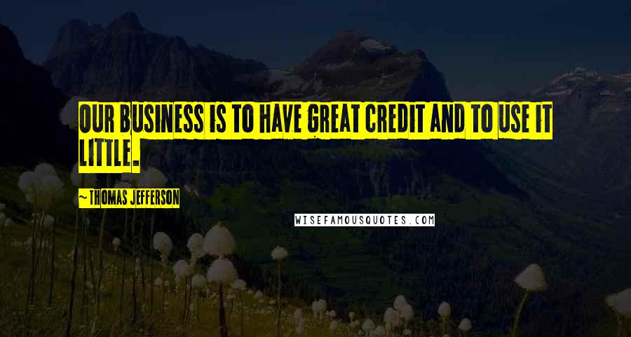 Thomas Jefferson Quotes: Our business is to have great credit and to use it little.