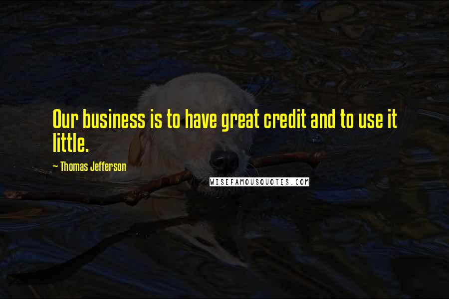 Thomas Jefferson Quotes: Our business is to have great credit and to use it little.