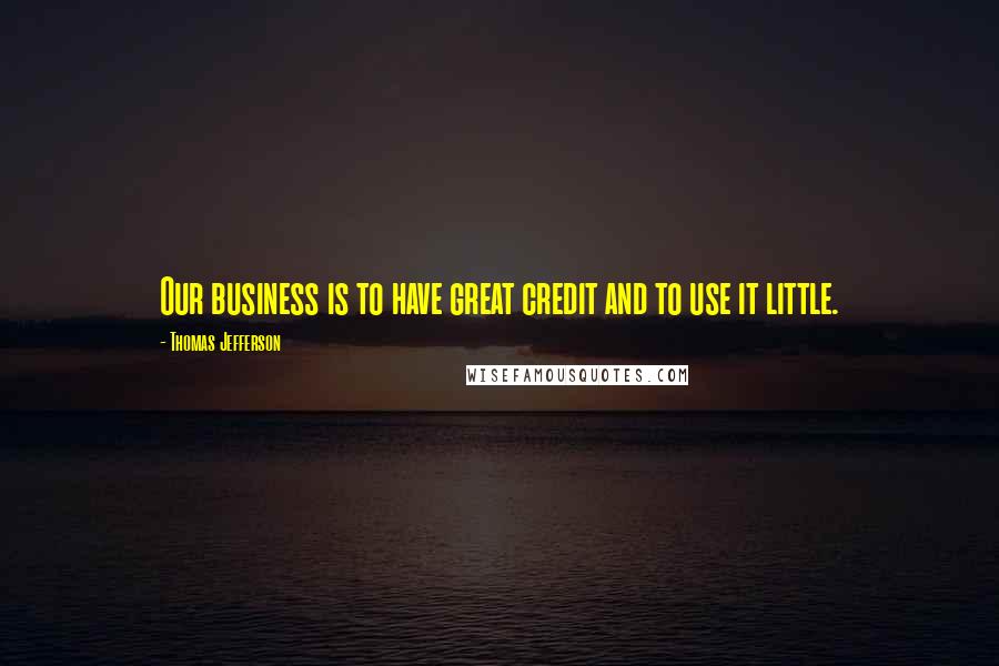 Thomas Jefferson Quotes: Our business is to have great credit and to use it little.