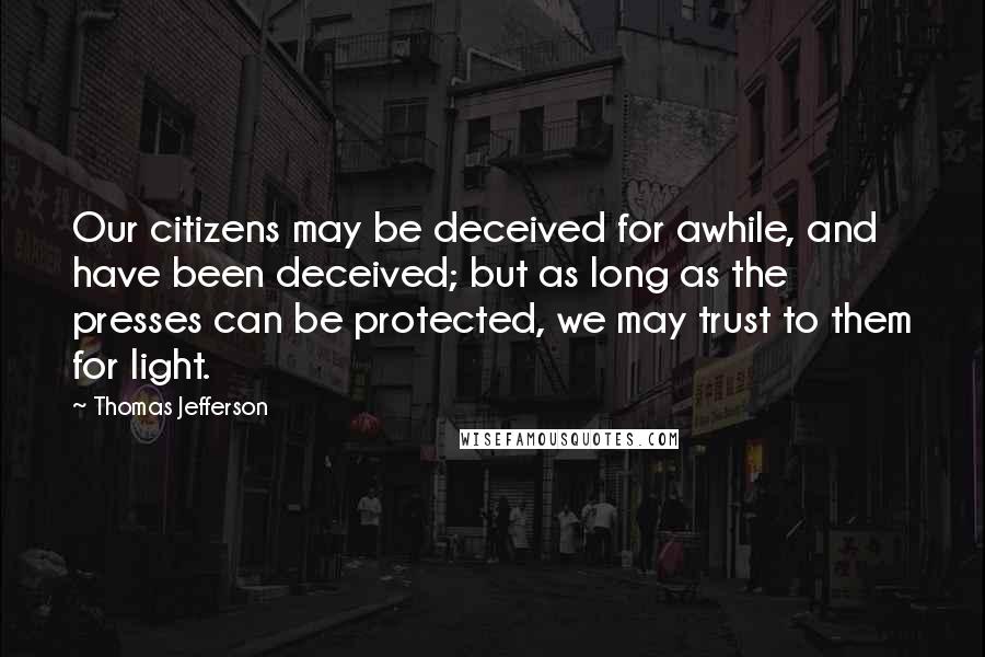 Thomas Jefferson Quotes: Our citizens may be deceived for awhile, and have been deceived; but as long as the presses can be protected, we may trust to them for light.