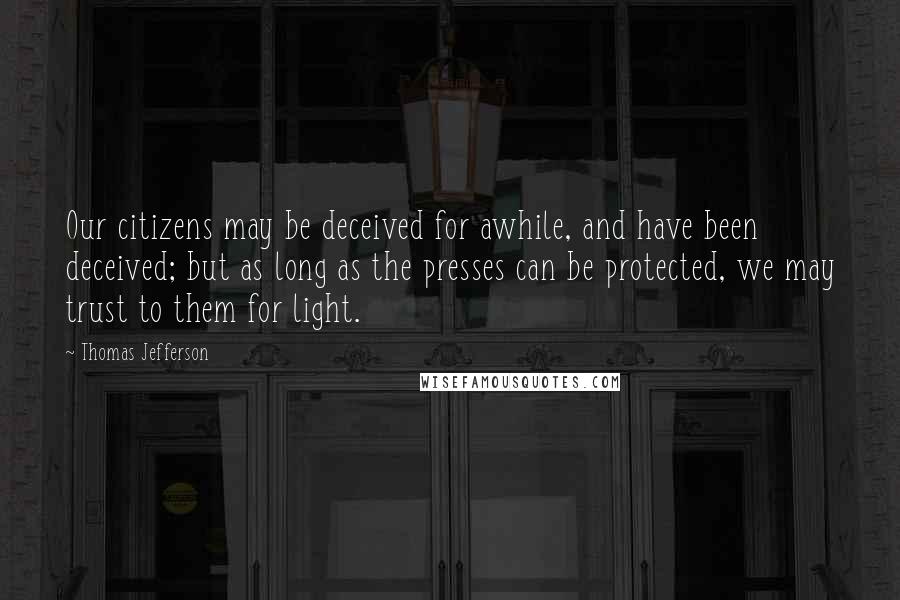 Thomas Jefferson Quotes: Our citizens may be deceived for awhile, and have been deceived; but as long as the presses can be protected, we may trust to them for light.